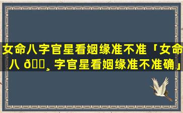 女命八字官星看姻缘准不准「女命八 🌸 字官星看姻缘准不准确」